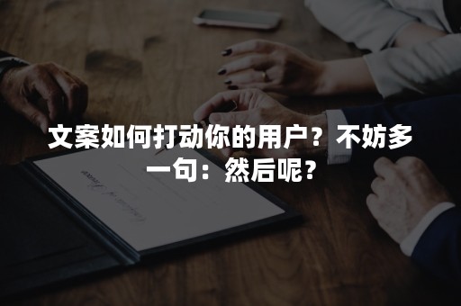 文案如何打动你的用户？不妨多一句：然后呢？