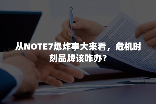 从NOTE7爆炸事大来看，危机时刻品牌该咋办？