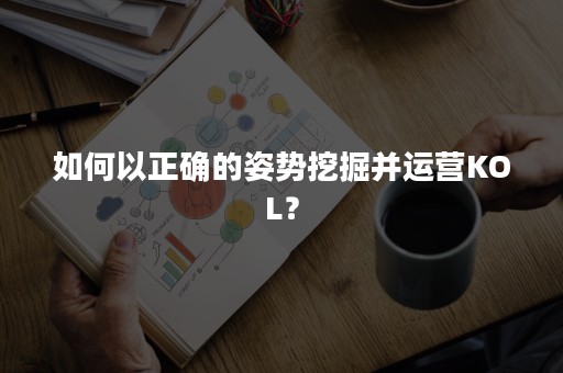 如何以正确的姿势挖掘并运营KOL？