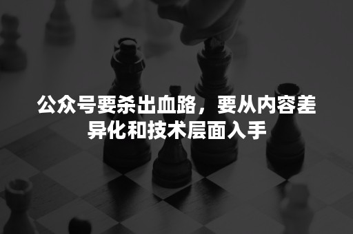 公众号要杀出血路，要从内容差异化和技术层面入手