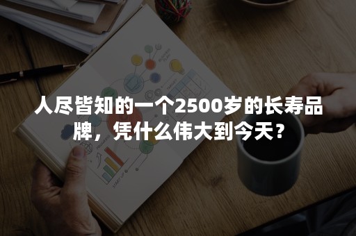 人尽皆知的一个2500岁的长寿品牌，凭什么伟大到今天？