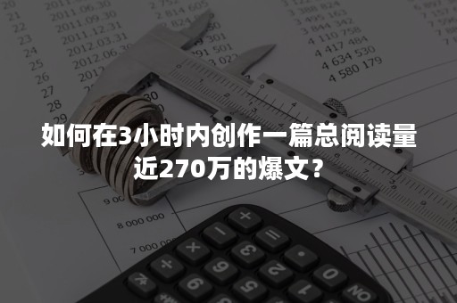 如何在3小时内创作一篇总阅读量近270万的爆文？