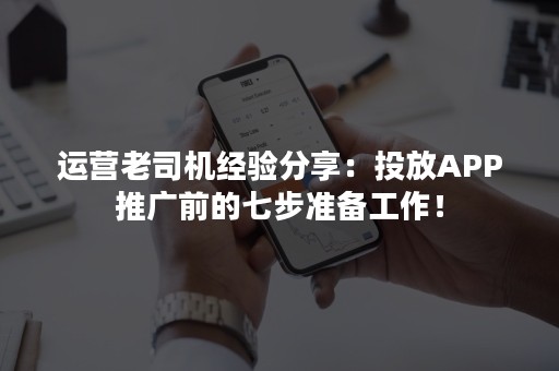 运营老司机经验分享：投放APP推广前的七步准备工作！