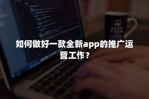 如何做好一款全新app的推广运营工作？