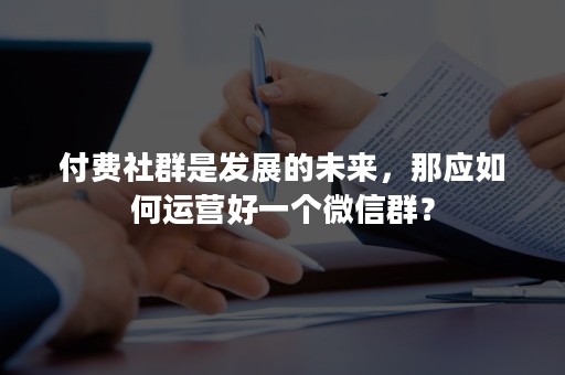 付费社群是发展的未来，那应如何运营好一个微信群？