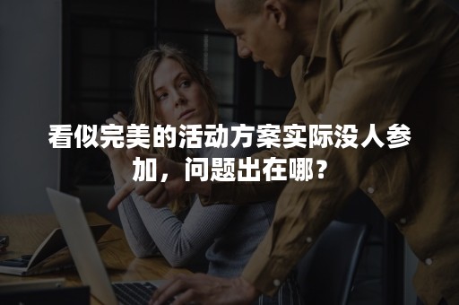 看似完美的活动方案实际没人参加，问题出在哪？