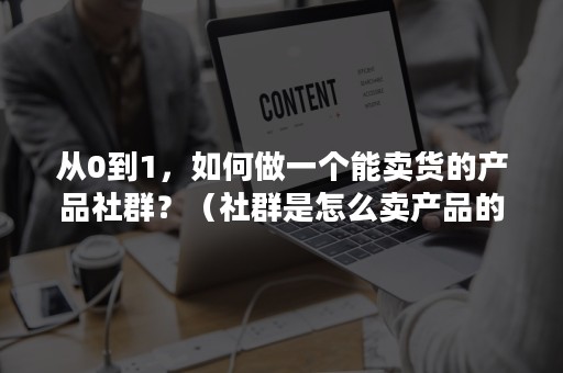 从0到1，如何做一个能卖货的产品社群？（社群是怎么卖产品的）