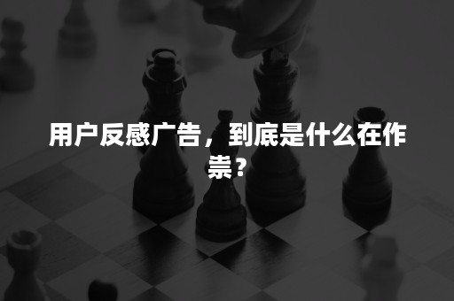 用户反感广告，到底是什么在作祟？