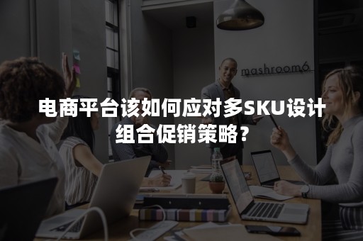 电商平台该如何应对多SKU设计组合促销策略？