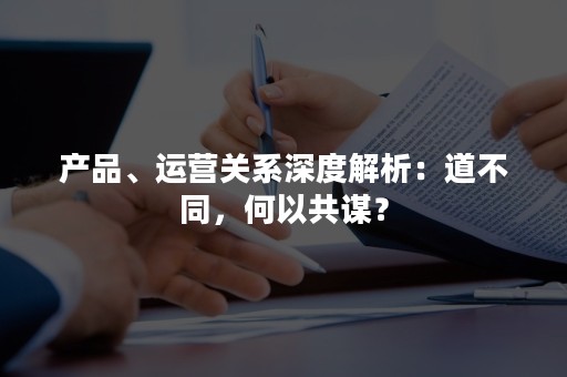 产品、运营关系深度解析：道不同，何以共谋？