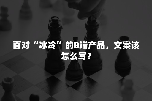 面对“冰冷”的B端产品，文案该怎么写？