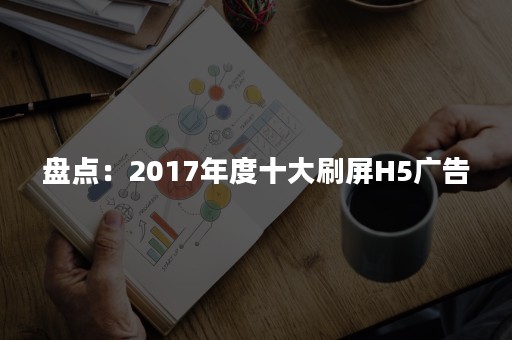 盘点：2017年度十大刷屏H5广告