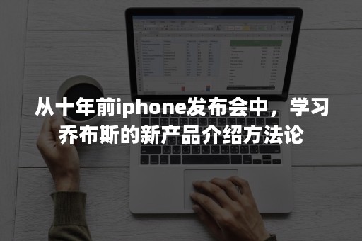 从十年前iphone发布会中，学习乔布斯的新产品介绍方法论