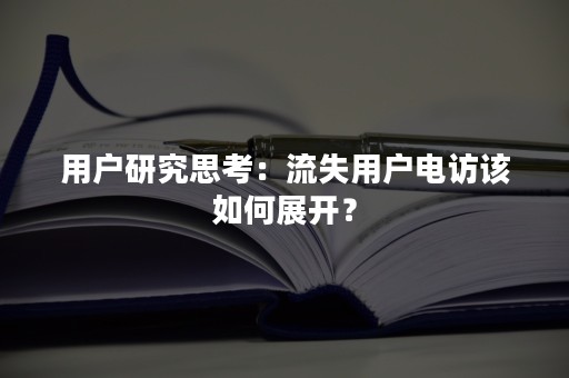 用户研究思考：流失用户电访该如何展开？