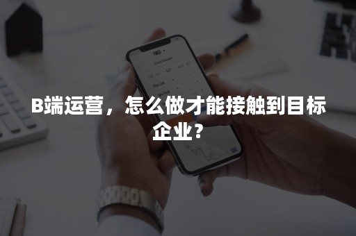 B端运营，怎么做才能接触到目标企业？