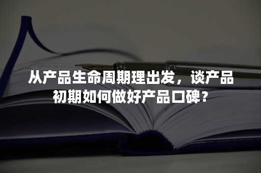 从产品生命周期理出发，谈产品初期如何做好产品口碑？