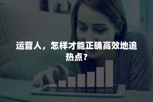 运营人，怎样才能正确高效地追热点？