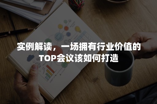 实例解读，一场拥有行业价值的TOP会议该如何打造