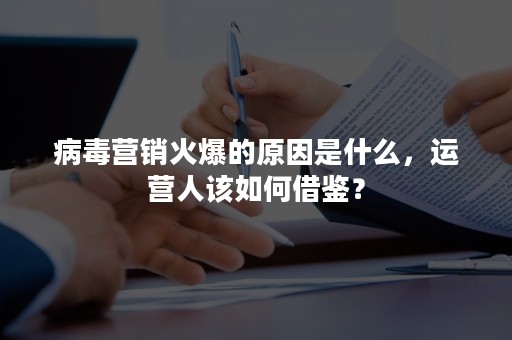 病毒营销火爆的原因是什么，运营人该如何借鉴？