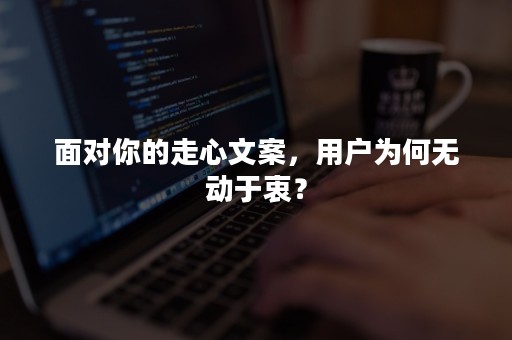 面对你的走心文案，用户为何无动于衷？