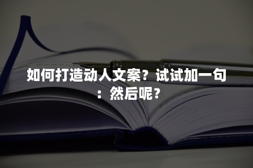 如何打造动人文案？试试加一句：然后呢？