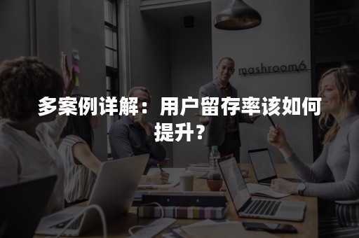 多案例详解：用户留存率该如何提升？