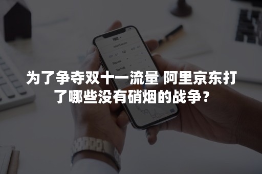 为了争夺双十一流量 阿里京东打了哪些没有硝烟的战争？