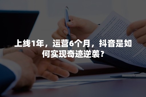 上线1年，运营6个月，抖音是如何实现奇迹逆袭？