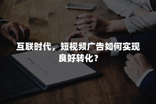 互联时代，短视频广告如何实现良好转化？