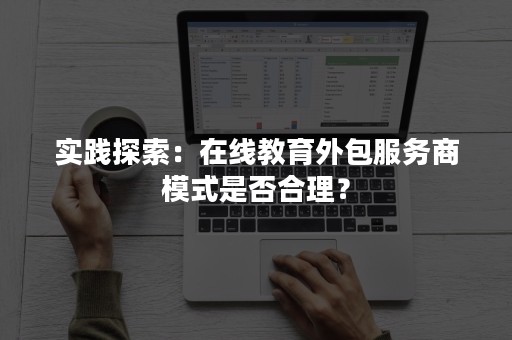 实践探索：在线教育外包服务商模式是否合理？