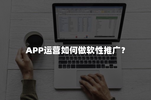 APP运营如何做软性推广？