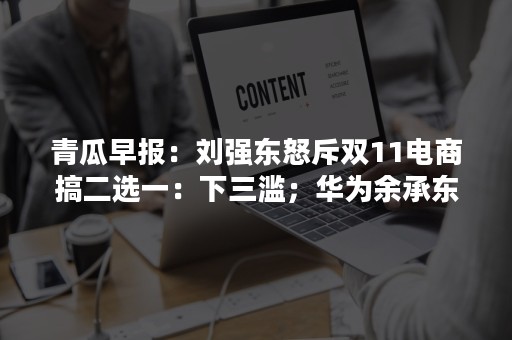 青瓜早报：刘强东怒斥双11电商搞二选一：下三滥；华为余承东嘲讽iPhone X卖点只剩下贵；苏宁200亿入股恒大地产…