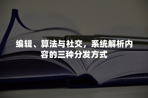 编辑、算法与社交，系统解析内容的三种分发方式