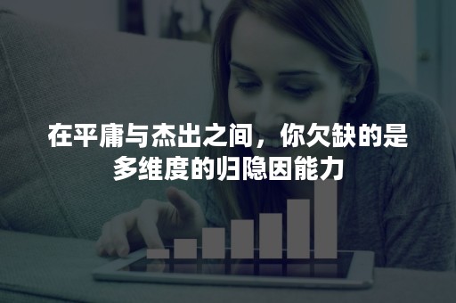在平庸与杰出之间，你欠缺的是多维度的归隐因能力
