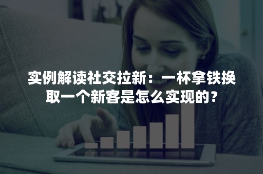 实例解读社交拉新：一杯拿铁换取一个新客是怎么实现的？