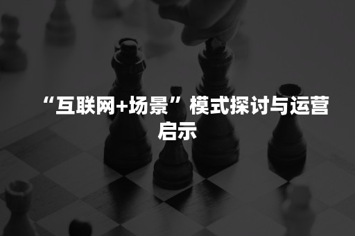 “互联网+场景”模式探讨与运营启示