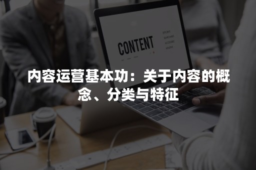 内容运营基本功：关于内容的概念、分类与特征