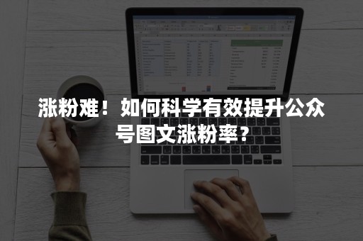 涨粉难！如何科学有效提升公众号图文涨粉率？