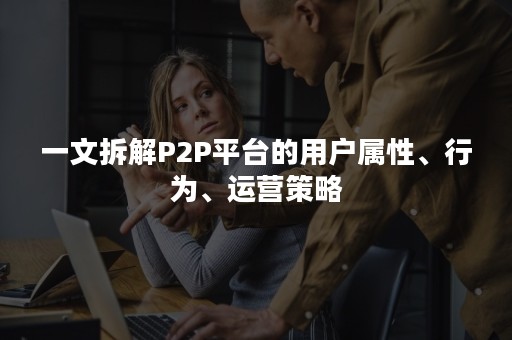 一文拆解P2P平台的用户属性、行为、运营策略