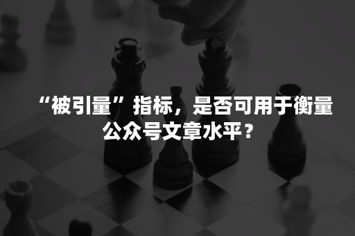 “被引量”指标，是否可用于衡量公众号文章水平？