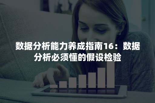 数据分析能力养成指南16：数据分析必须懂的假设检验