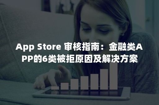 App Store 审核指南：金融类APP的6类被拒原因及解决方案