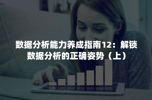 数据分析能力养成指南12：解锁数据分析的正确姿势（上）