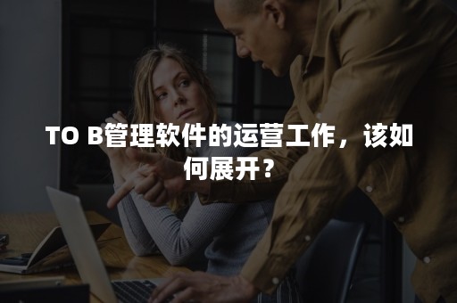 TO B管理软件的运营工作，该如何展开？