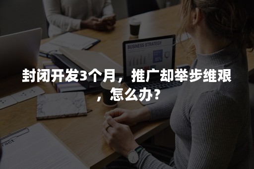 封闭开发3个月，推广却举步维艰，怎么办？