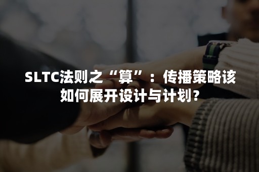 SLTC法则之“算”：传播策略该如何展开设计与计划？