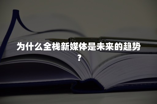 为什么全栈新媒体是未来的趋势？