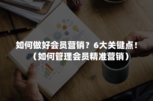 如何做好会员营销？6大关键点！（如何管理会员精准营销）