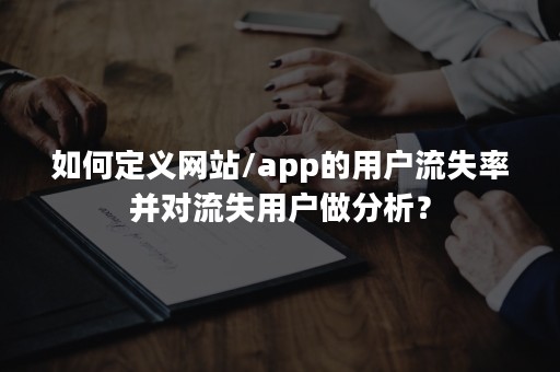 如何定义网站/app的用户流失率并对流失用户做分析？