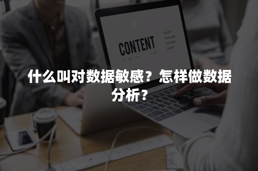 什么叫对数据敏感？怎样做数据分析？